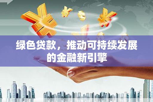 秦安绿色贷款，推动可持续发展的金融新引擎