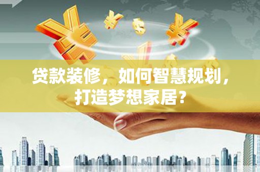 秦安贷款装修，如何智慧规划，打造梦想家居？