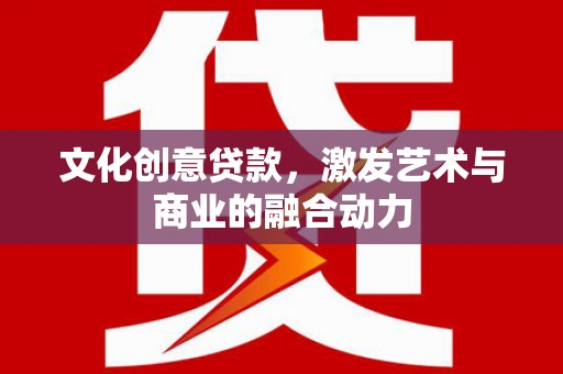 秦安文化创意贷款，激发艺术与商业的融合动力
