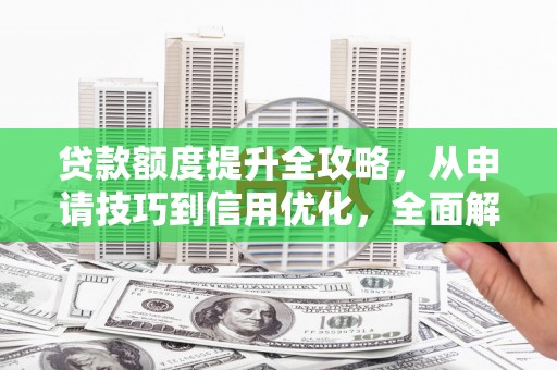 秦安贷款额度提升全攻略，从申请技巧到信用优化，全面解析