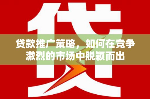 秦安贷款推广策略，如何在竞争激烈的市场中脱颖而出