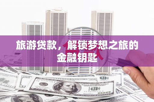 秦安旅游贷款，解锁梦想之旅的金融钥匙
