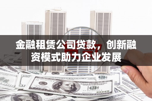 秦安金融租赁公司贷款，创新融资模式助力企业发展