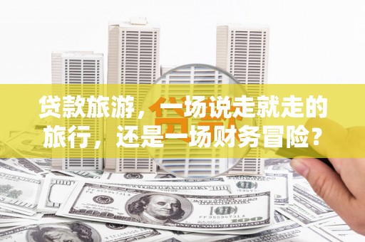 秦安贷款旅游，一场说走就走的旅行，还是一场财务冒险？