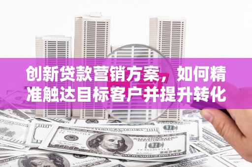秦安创新贷款营销方案，如何精准触达目标客户并提升转化率
