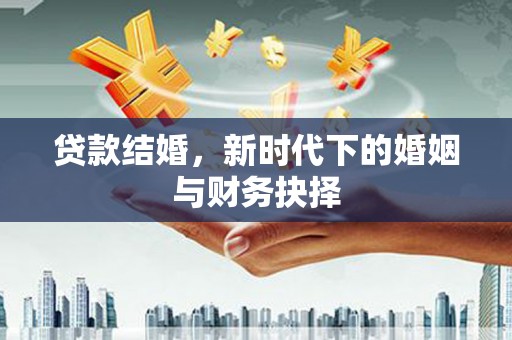 秦安贷款结婚，新时代下的婚姻与财务抉择