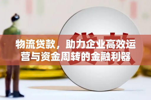 秦安物流贷款，助力企业高效运营与资金周转的金融利器