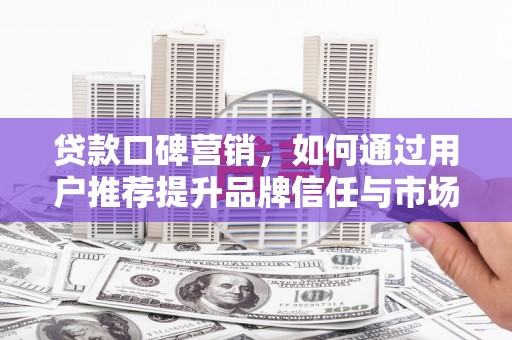 秦安贷款口碑营销，如何通过用户推荐提升品牌信任与市场份额