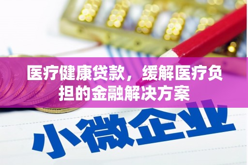 秦安医疗健康贷款，缓解医疗负担的金融解决方案