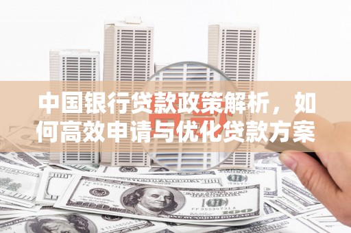 秦安中国银行贷款政策解析，如何高效申请与优化贷款方案