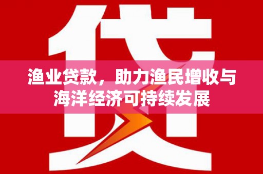 秦安渔业贷款，助力渔民增收与海洋经济可持续发展