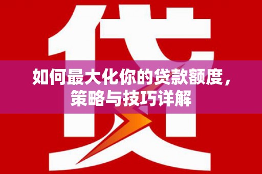 秦安如何最大化你的贷款额度，策略与技巧详解
