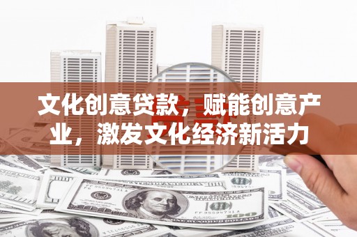 秦安文化创意贷款，赋能创意产业，激发文化经济新活力