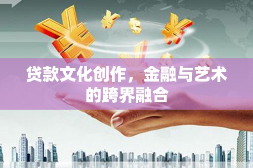 秦安贷款文化创作，金融与艺术的跨界融合