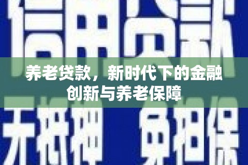 秦安养老贷款，新时代下的金融创新与养老保障