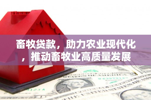秦安畜牧贷款，助力农业现代化，推动畜牧业高质量发展