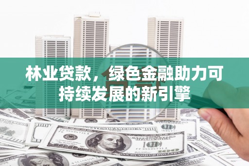 秦安林业贷款，绿色金融助力可持续发展的新引擎
