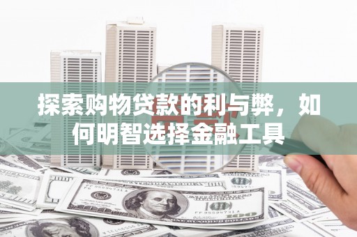 秦安探索购物贷款的利与弊，如何明智选择金融工具