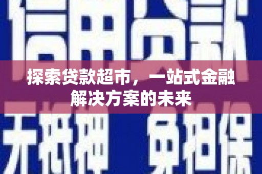 秦安探索贷款超市，一站式金融解决方案的未来