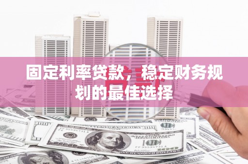 秦安固定利率贷款，稳定财务规划的最佳选择