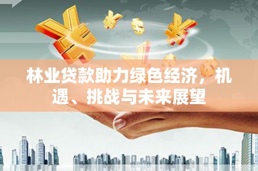 秦安林业贷款助力绿色经济，机遇、挑战与未来展望