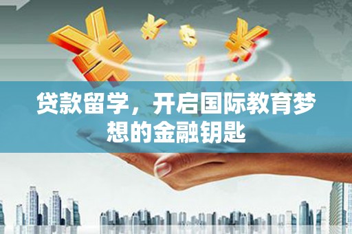 秦安贷款留学，开启国际教育梦想的金融钥匙