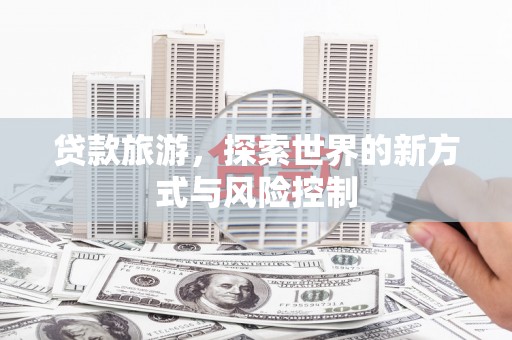 秦安贷款旅游，探索世界的新方式与风险控制