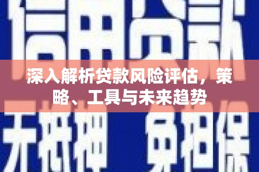 秦安深入解析贷款风险评估，策略、工具与未来趋势