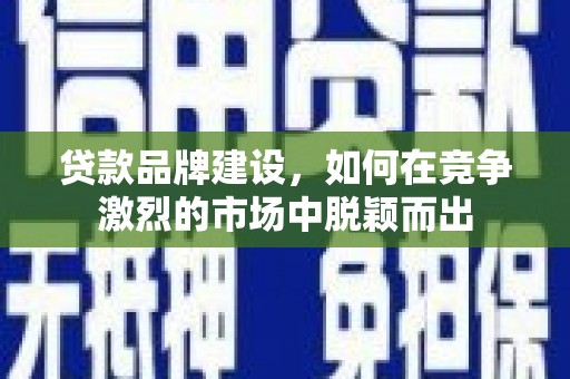 秦安贷款品牌建设，如何在竞争激烈的市场中脱颖而出