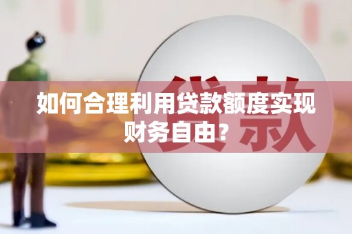 秦安如何合理利用贷款额度实现财务自由？