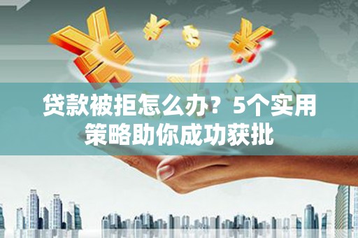 秦安贷款被拒怎么办？5个实用策略助你成功获批