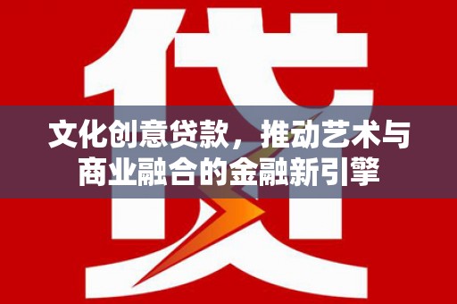 秦安文化创意贷款，推动艺术与商业融合的金融新引擎