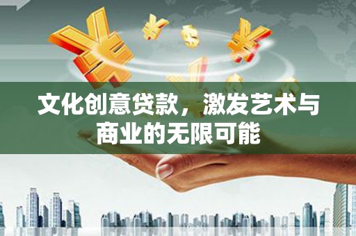 秦安文化创意贷款，激发艺术与商业的无限可能