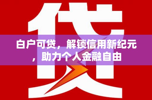 秦安白户可贷，解锁信用新纪元，助力个人金融自由