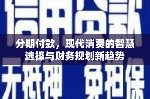 秦安分期付款，现代消费的智慧选择与财务规划新趋势