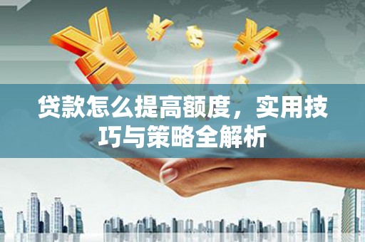 秦安贷款怎么提高额度，实用技巧与策略全解析