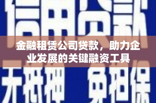 秦安金融租赁公司贷款，助力企业发展的关键融资工具