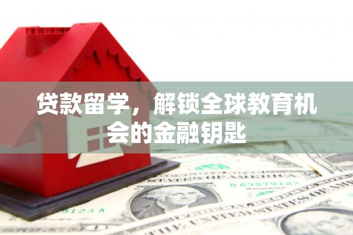 秦安贷款留学，解锁全球教育机会的金融钥匙