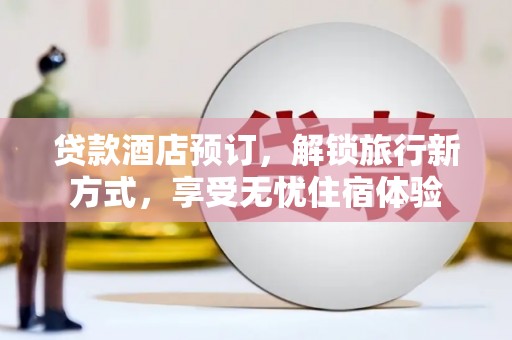 秦安贷款酒店预订，解锁旅行新方式，享受无忧住宿体验