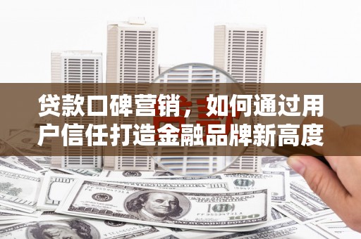 秦安贷款口碑营销，如何通过用户信任打造金融品牌新高度