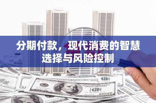 秦安分期付款，现代消费的智慧选择与风险控制