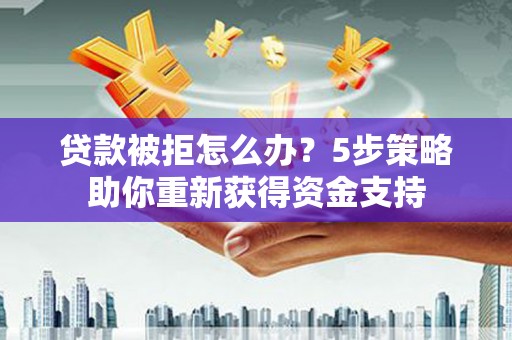 秦安贷款被拒怎么办？5步策略助你重新获得资金支持