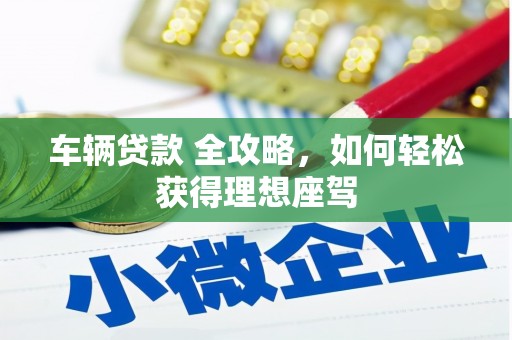 秦安车辆贷款 全攻略，如何轻松获得理想座驾