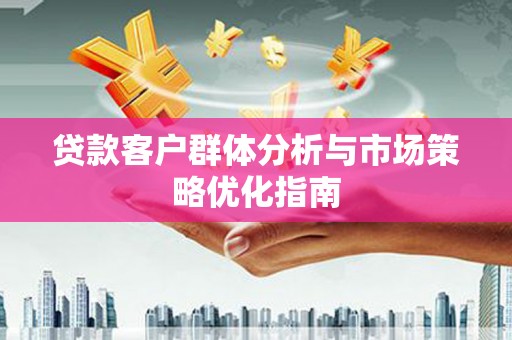 秦安贷款客户群体分析与市场策略优化指南