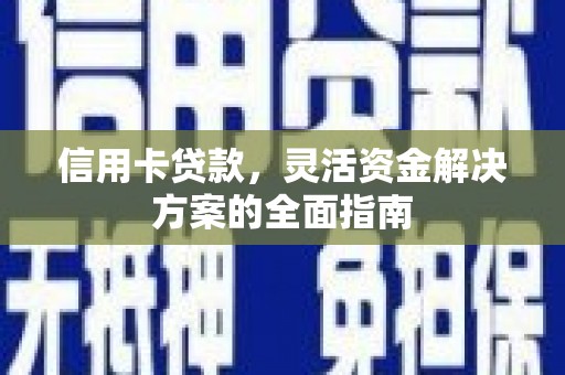 秦安信用卡贷款，灵活资金解决方案的全面指南