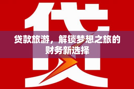 秦安贷款旅游，解锁梦想之旅的财务新选择