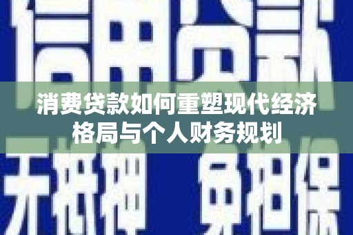 秦安消费贷款如何重塑现代经济格局与个人财务规划
