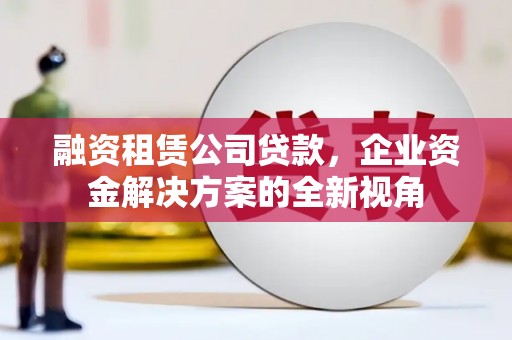 秦安融资租赁公司贷款，企业资金解决方案的全新视角
