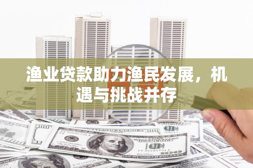 秦安渔业贷款助力渔民发展，机遇与挑战并存