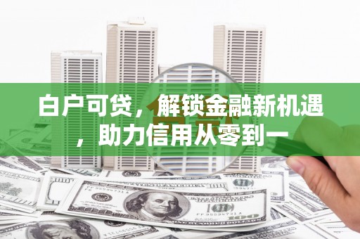 秦安白户可贷，解锁金融新机遇，助力信用从零到一